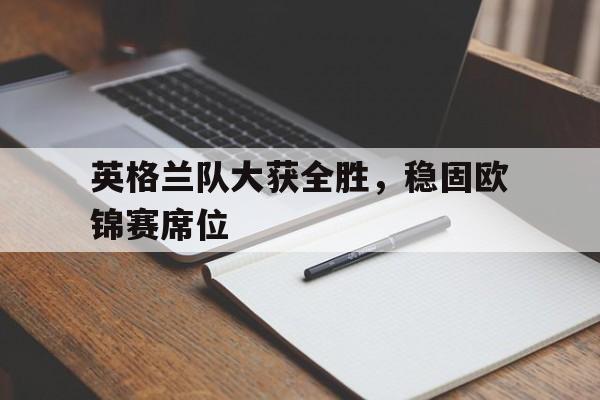 包含英格兰队大获全胜，稳固欧锦赛席位的词条