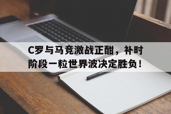 C罗与马竞激战正酣，补时阶段一粒世界波决定胜负！